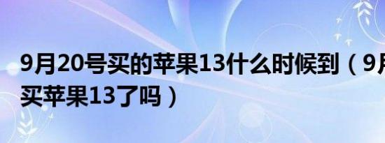 9月20号买的苹果13什么时候到（9月21日能买苹果13了吗）