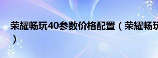 荣耀畅玩40参数价格配置（荣耀畅玩40参数）