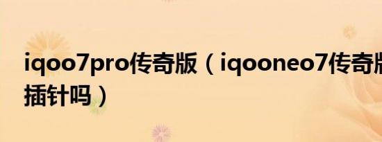 iqoo7pro传奇版（iqooneo7传奇版有游戏插针吗）