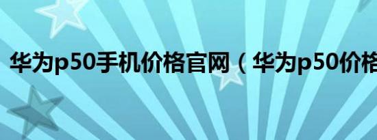 华为p50手机价格官网（华为p50价格多少）