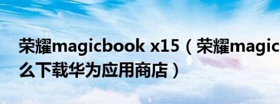 荣耀magicbook x15（荣耀magicbook怎么下载华为应用商店）