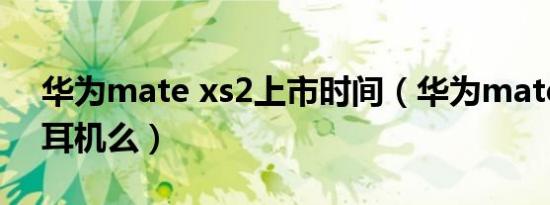 华为mate xs2上市时间（华为mate xs2带耳机么）