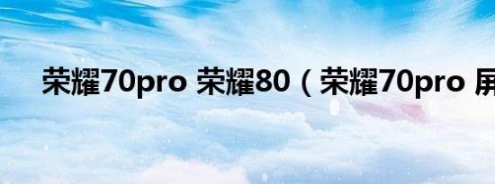 荣耀70pro 荣耀80（荣耀70pro 屏幕）