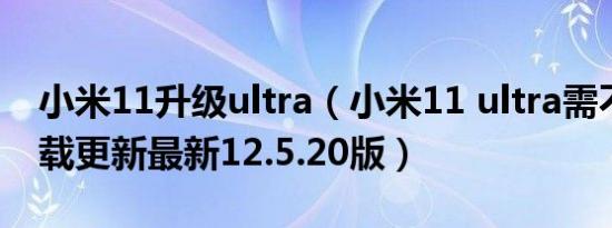 小米11升级ultra（小米11 ultra需不需要下载更新最新12.5.20版）