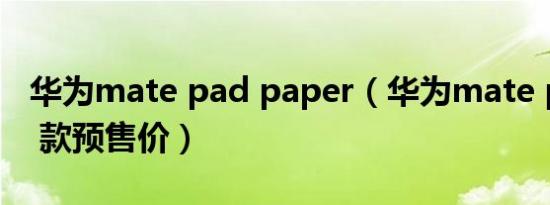 华为mate pad paper（华为mate pad pro 款预售价）