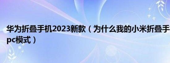 华为折叠手机2023新款（为什么我的小米折叠手机切换不了pc模式）