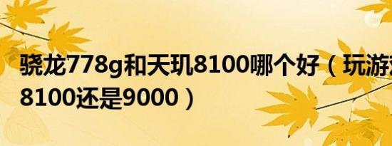 骁龙778g和天玑8100哪个好（玩游戏买天玑8100还是9000）