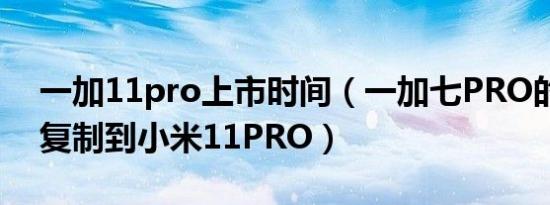 一加11pro上市时间（一加七PRO的资料咋复制到小米11PRO）