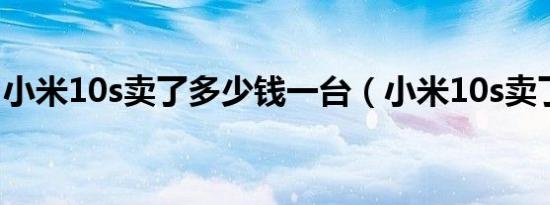 小米10s卖了多少钱一台（小米10s卖了多少）