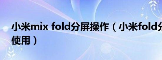 小米mix fold分屏操作（小米fold分屏无法使用）