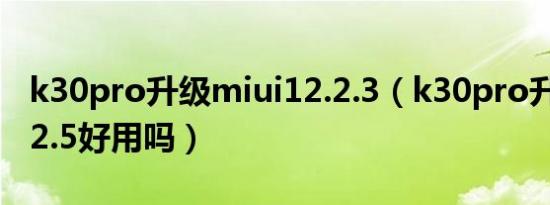 k30pro升级miui12.2.3（k30pro升级miu12.5好用吗）