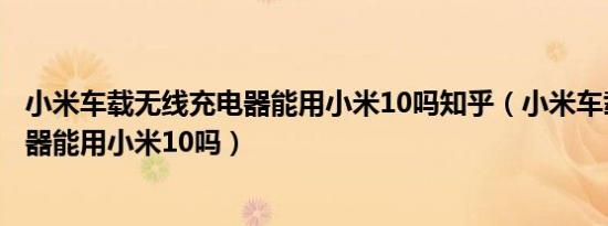 小米车载无线充电器能用小米10吗知乎（小米车载无线充电器能用小米10吗）