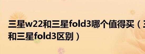 三星w22和三星fold3哪个值得买（三星w22和三星fold3区别）