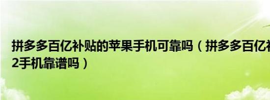 拼多多百亿补贴的苹果手机可靠吗（拼多多百亿补贴三星s22手机靠谱吗）