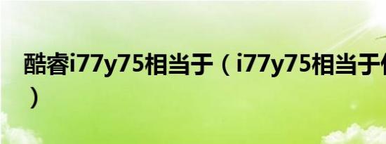 酷睿i77y75相当于（i77y75相当于什么级别）