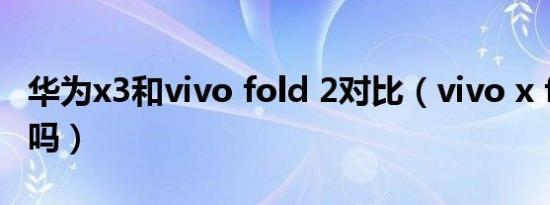 华为x3和vivo fold 2对比（vivo x fold耐摔吗）