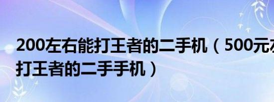 200左右能打王者的二手机（500元左右的能打王者的二手手机）