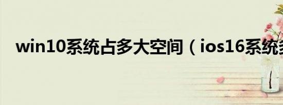 win10系统占多大空间（ios16系统多大）