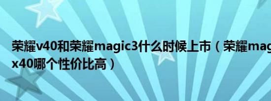 荣耀v40和荣耀magic3什么时候上市（荣耀magic4和荣耀x40哪个性价比高）