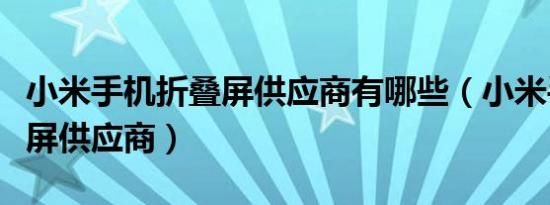 小米手机折叠屏供应商有哪些（小米手机折叠屏供应商）