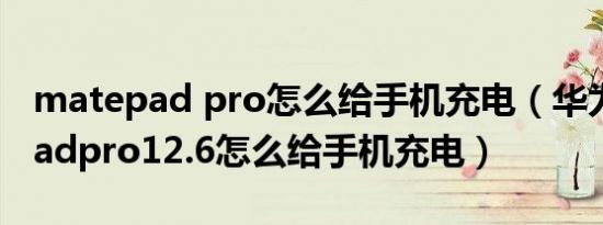 matepad pro怎么给手机充电（华为MatePadpro12.6怎么给手机充电）