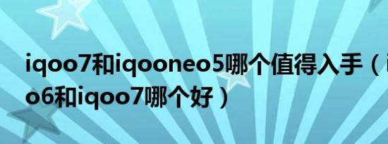 iqoo7和iqooneo5哪个值得入手（iqoo neo6和iqoo7哪个好）