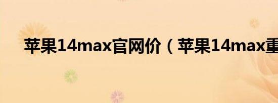 苹果14max官网价（苹果14max重量）