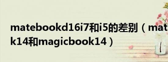 matebookd16i7和i5的差别（matebookdk14和magicbook14）