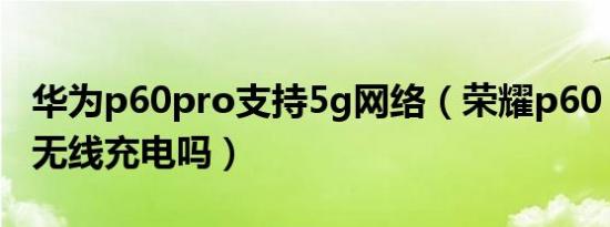 华为p60pro支持5g网络（荣耀p60 pro支持无线充电吗）