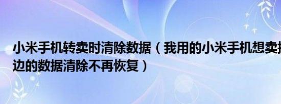 小米手机转卖时清除数据（我用的小米手机想卖掉怎么把里边的数据清除不再恢复）