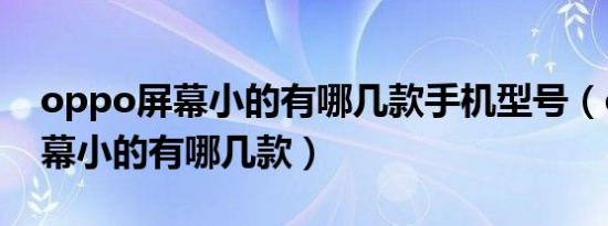 oppo屏幕小的有哪几款手机型号（oppo屏幕小的有哪几款）