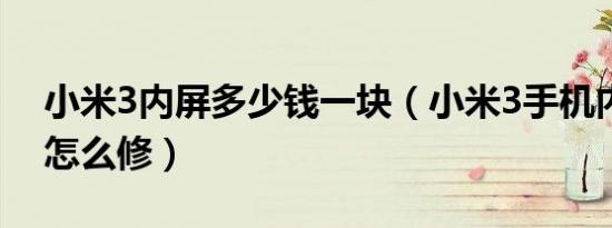 小米3内屏多少钱一块（小米3手机内屏坏了怎么修）