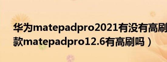 华为matepadpro2021有没有高刷（2021款matepadpro12.6有高刷吗）