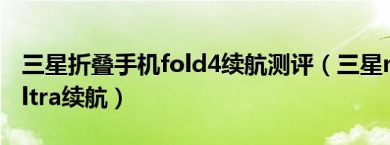 三星折叠手机fold4续航测评（三星note22ultra续航）