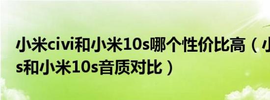 小米civi和小米10s哪个性价比高（小米civi1s和小米10s音质对比）