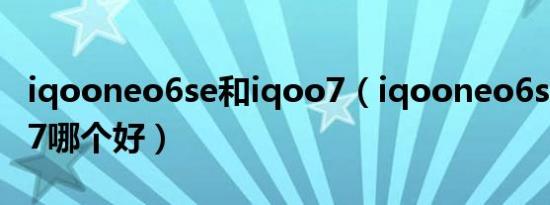 iqooneo6se和iqoo7（iqooneo6se和iqoo7哪个好）