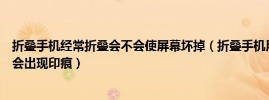 折叠手机经常折叠会不会使屏幕坏掉（折叠手机用久了会不会出现印痕）