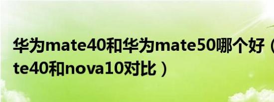 华为mate40和华为mate50哪个好（华为mate40和nova10对比）