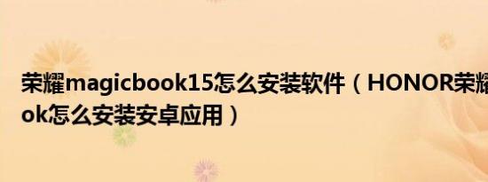 荣耀magicbook15怎么安装软件（HONOR荣耀MagicBook怎么安装安卓应用）