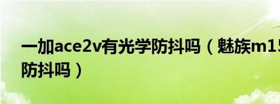 一加ace2v有光学防抖吗（魅族m15有光学防抖吗）