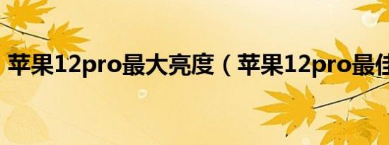 苹果12pro最大亮度（苹果12pro最佳系统）