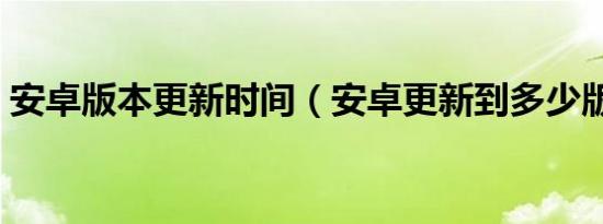 安卓版本更新时间（安卓更新到多少版本了）