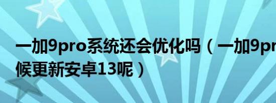 一加9pro系统还会优化吗（一加9pro什么时候更新安卓13呢）