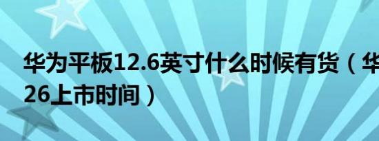 华为平板12.6英寸什么时候有货（华为pad126上市时间）