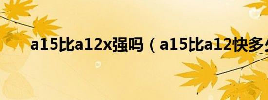 a15比a12x强吗（a15比a12快多少）