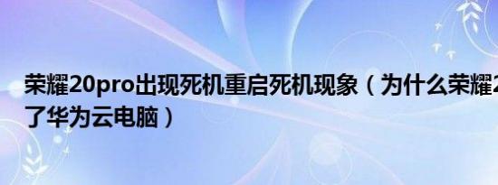 荣耀20pro出现死机重启死机现象（为什么荣耀20Pro用不了华为云电脑）