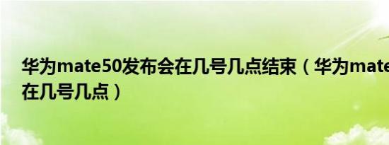 华为mate50发布会在几号几点结束（华为mate50发布会在几号几点）