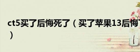 ct5买了后悔死了（买了苹果13后悔了怎么办）