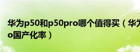 华为p50和p50pro哪个值得买（华为p50 pro国产化率）