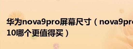 华为nova9pro屏幕尺寸（nova9pro和nova10哪个更值得买）